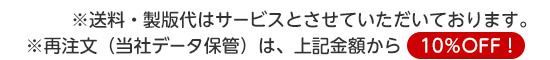 ※送料・製版代はサービスとさせていただいております。※再注文（当社データ保管）は、上記金額から10％OFF！